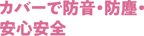 カバーで防音・防塵・安心安全